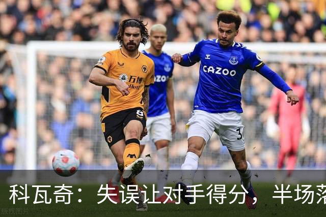 科瓦奇：失误让对手得分，半场落后仍有扳平机会