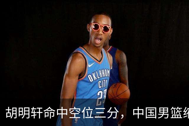 胡明轩命中空位三分，中国男篮缩小分差至30-38